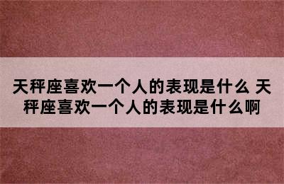 天秤座喜欢一个人的表现是什么 天秤座喜欢一个人的表现是什么啊